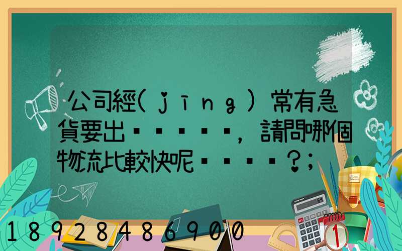 公司經(jīng)常有急貨要出，請問哪個物流比較快呢？